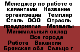 Менеджер по работе с клиентами › Название организации ­ Темплар Сталь, ООО › Отрасль предприятия ­ Металлы › Минимальный оклад ­ 80 000 - Все города Работа » Вакансии   . Брянская обл.,Сельцо г.